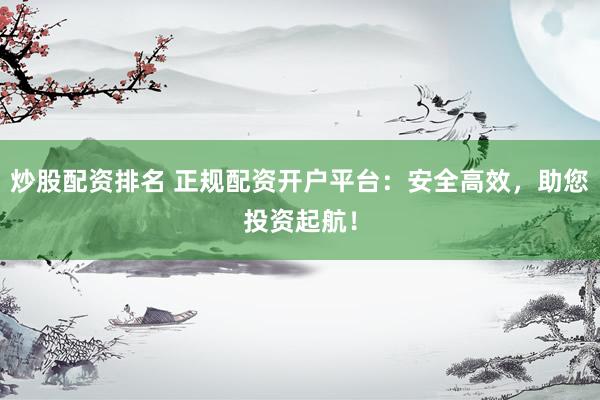炒股配资排名 正规配资开户平台：安全高效，助您投资起航！