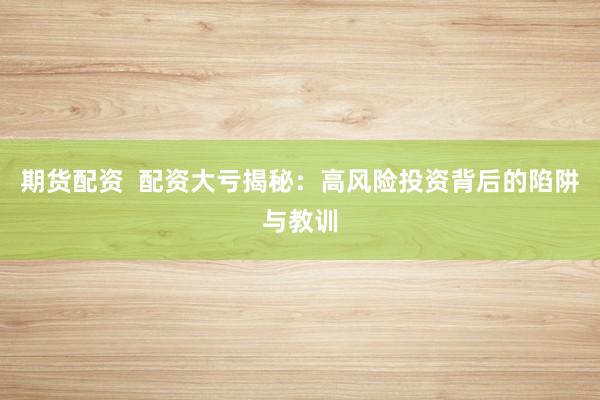 期货配资  配资大亏揭秘：高风险投资背后的陷阱与教训