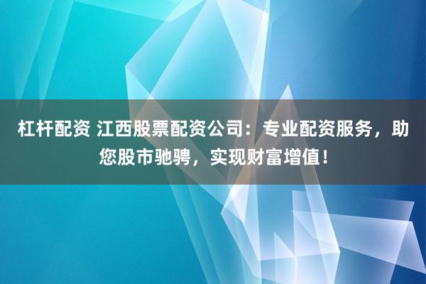 杠杆配资 江西股票配资公司：专业配资服务，助您股市驰骋，实现财富增值！