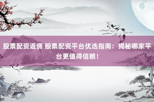 股票配资返佣 股票配资平台优选指南：揭秘哪家平台更值得信赖！