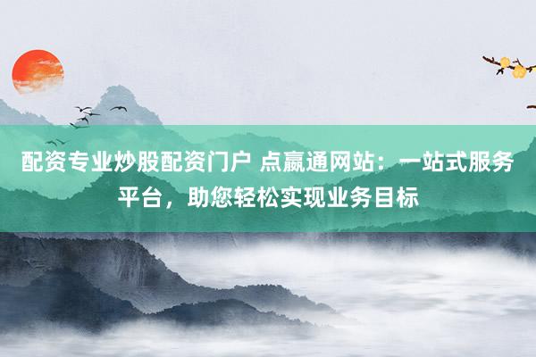 配资专业炒股配资门户 点嬴通网站：一站式服务平台，助您轻松实现业务目标