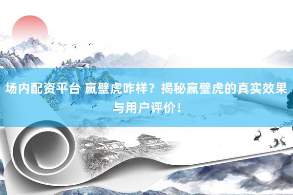 场内配资平台 赢壁虎咋样？揭秘赢壁虎的真实效果与用户评价！