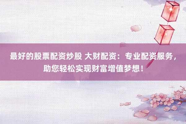 最好的股票配资炒股 大财配资：专业配资服务，助您轻松实现财富增值梦想！