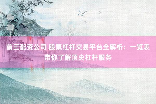 前三配资公司 股票杠杆交易平台全解析：一览表带你了解顶尖杠杆服务