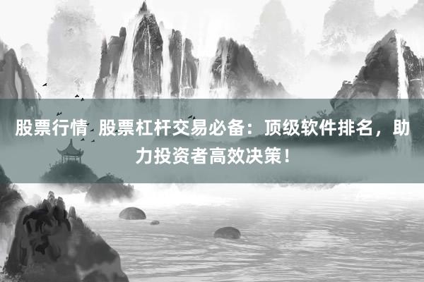 股票行情  股票杠杆交易必备：顶级软件排名，助力投资者高效决策！