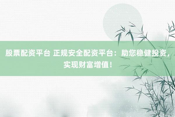 股票配资平台 正规安全配资平台：助您稳健投资，实现财富增值！