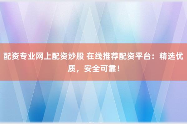 配资专业网上配资炒股 在线推荐配资平台：精选优质，安全可靠！