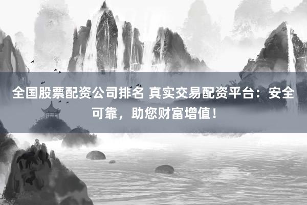 全国股票配资公司排名 真实交易配资平台：安全可靠，助您财富增值！
