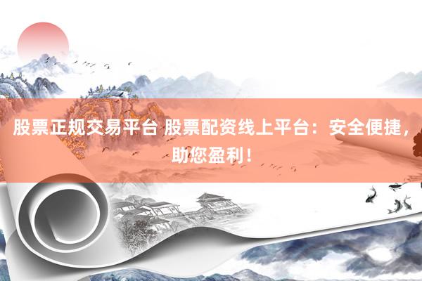 股票正规交易平台 股票配资线上平台：安全便捷，助您盈利！