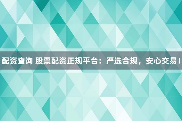 配资查询 股票配资正规平台：严选合规，安心交易！