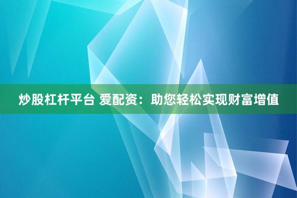 炒股杠杆平台 爱配资：助您轻松实现财富增值