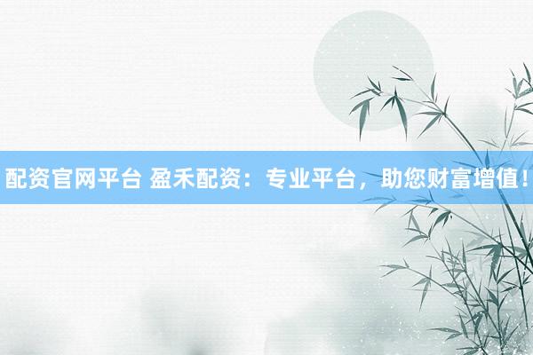 配资官网平台 盈禾配资：专业平台，助您财富增值！