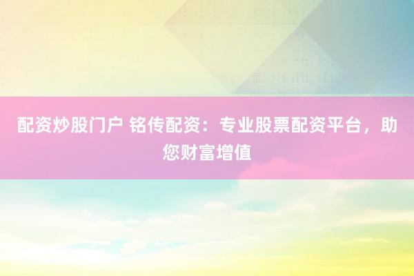 配资炒股门户 铭传配资：专业股票配资平台，助您财富增值