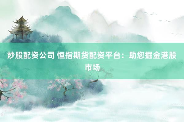 炒股配资公司 恒指期货配资平台：助您掘金港股市场