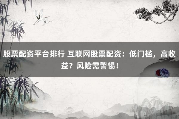 股票配资平台排行 互联网股票配资：低门槛，高收益？风险需警惕！