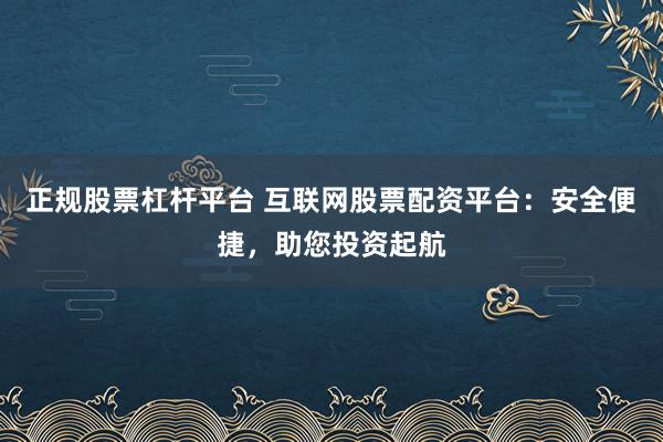 正规股票杠杆平台 互联网股票配资平台：安全便捷，助您投资起航