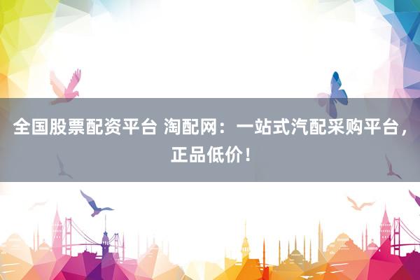 全国股票配资平台 淘配网：一站式汽配采购平台，正品低价！