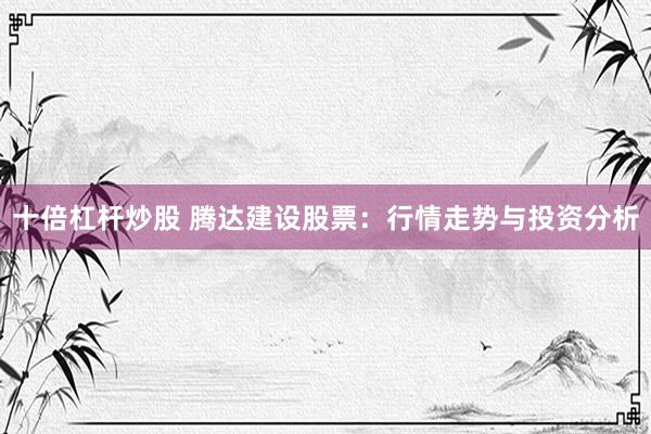 十倍杠杆炒股 腾达建设股票：行情走势与投资分析
