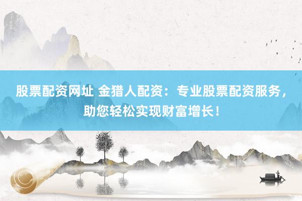 股票配资网址 金猎人配资：专业股票配资服务，助您轻松实现财富增长！
