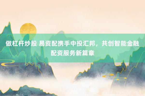 做杠杆炒股 易资配携手中投汇邦，共创智能金融配资服务新篇章