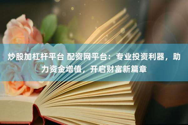 炒股加杠杆平台 配资网平台：专业投资利器，助力资金增值，开启财富新篇章
