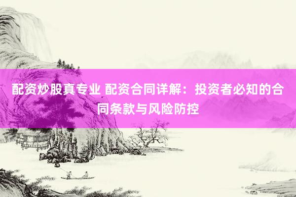 配资炒股真专业 配资合同详解：投资者必知的合同条款与风险防控