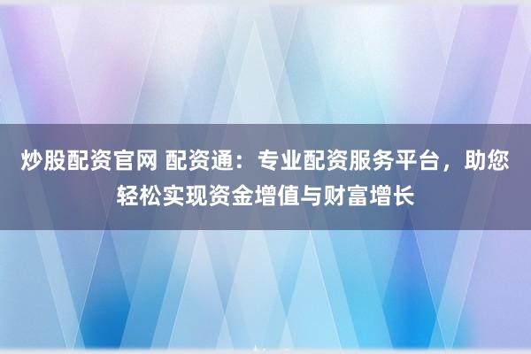 炒股配资官网 配资通：专业配资服务平台，助您轻松实现资金增值与财富增长