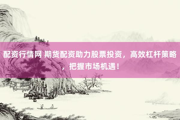 配资行情网 期货配资助力股票投资，高效杠杆策略，把握市场机遇！