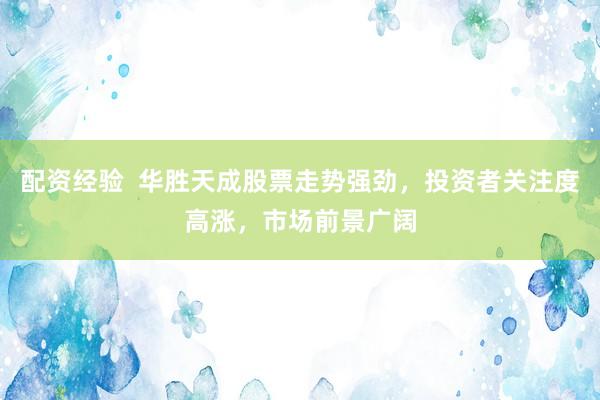配资经验  华胜天成股票走势强劲，投资者关注度高涨，市场前景广阔