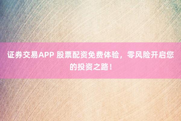 证券交易APP 股票配资免费体验，零风险开启您的投资之路！