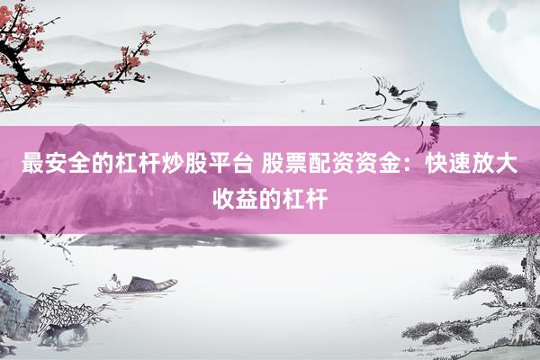 最安全的杠杆炒股平台 股票配资资金：快速放大收益的杠杆