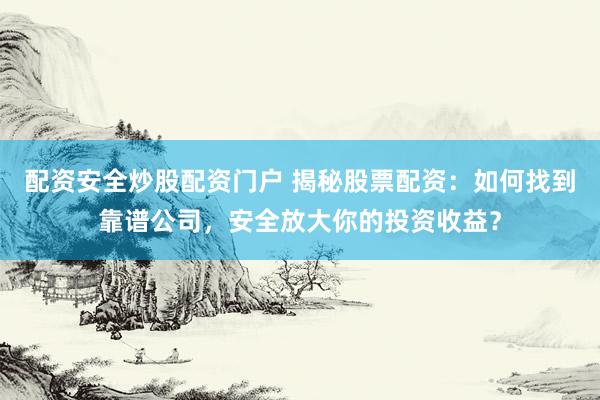 配资安全炒股配资门户 揭秘股票配资：如何找到靠谱公司，安全放大你的投资收益？