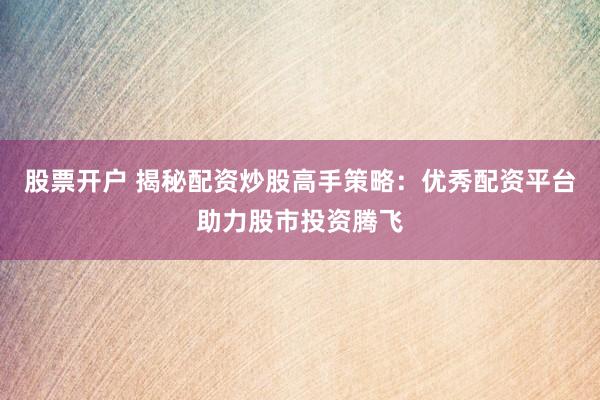 股票开户 揭秘配资炒股高手策略：优秀配资平台助力股市投资腾飞
