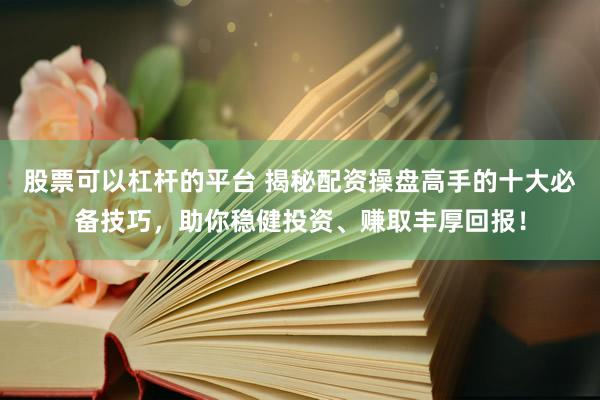 股票可以杠杆的平台 揭秘配资操盘高手的十大必备技巧，助你稳健投资、赚取丰厚回报！