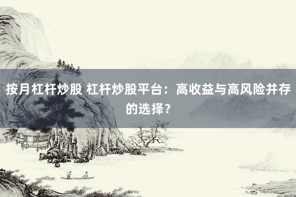 按月杠杆炒股 杠杆炒股平台：高收益与高风险并存的选择？