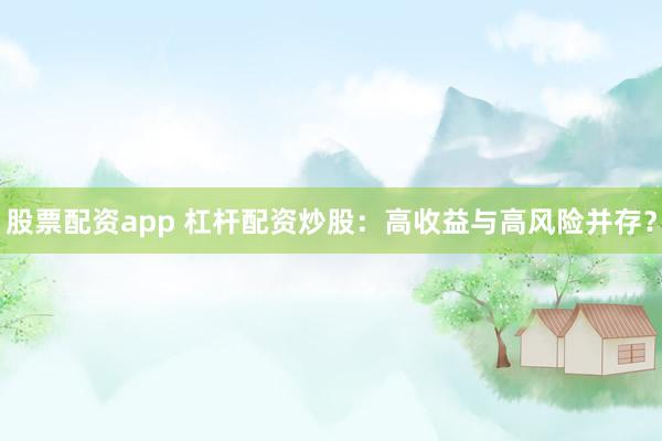 股票配资app 杠杆配资炒股：高收益与高风险并存？