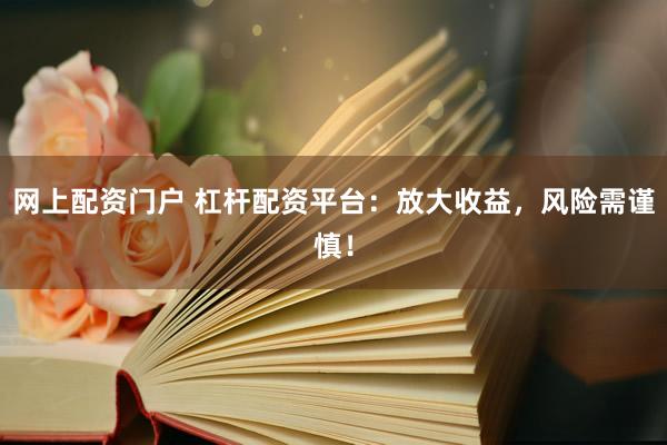 网上配资门户 杠杆配资平台：放大收益，风险需谨慎！