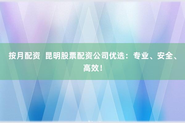 按月配资  昆明股票配资公司优选：专业、安全、高效！