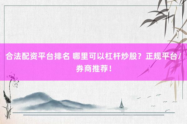 合法配资平台排名 哪里可以杠杆炒股？正规平台/券商推荐！