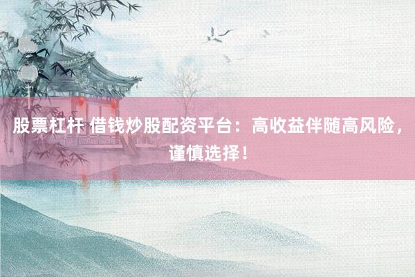股票杠杆 借钱炒股配资平台：高收益伴随高风险，谨慎选择！