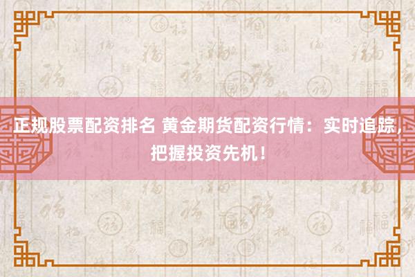 正规股票配资排名 黄金期货配资行情：实时追踪，把握投资先机！