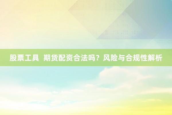 股票工具  期货配资合法吗？风险与合规性解析