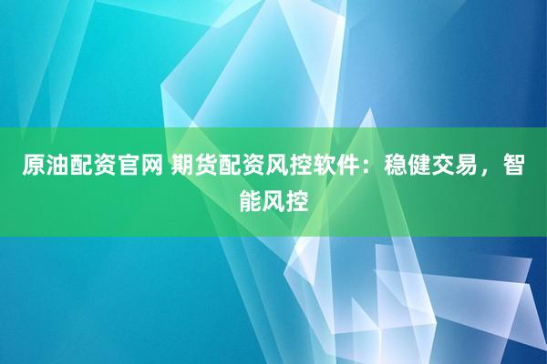 原油配资官网 期货配资风控软件：稳健交易，智能风控