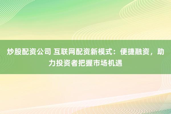 炒股配资公司 互联网配资新模式：便捷融资，助力投资者把握市场机遇