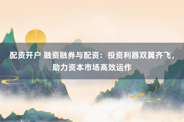 配资开户 融资融券与配资：投资利器双翼齐飞，助力资本市场高效运作