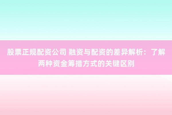 股票正规配资公司 融资与配资的差异解析：了解两种资金筹措方式的关键区别