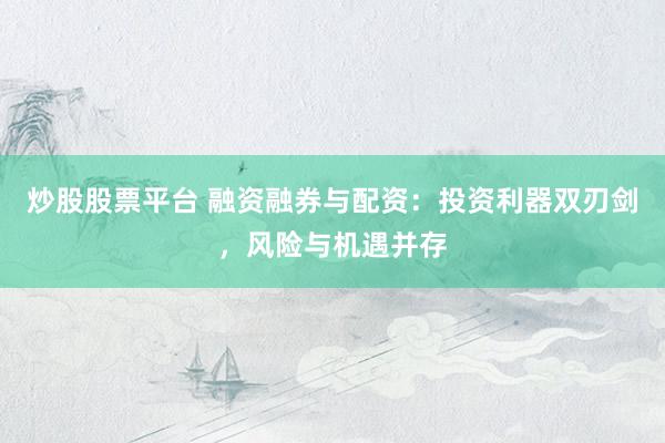 炒股股票平台 融资融券与配资：投资利器双刃剑，风险与机遇并存