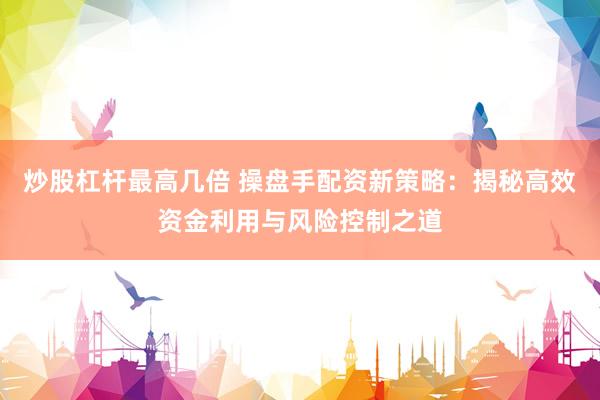 炒股杠杆最高几倍 操盘手配资新策略：揭秘高效资金利用与风险控制之道