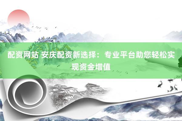 配资网站 安庆配资新选择：专业平台助您轻松实现资金增值