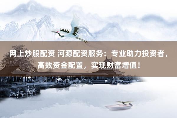 网上炒股配资 河源配资服务：专业助力投资者，高效资金配置，实现财富增值！